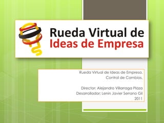 Rueda Virtual de Ideas de Empresa.  Control de Cambios. Director: Alejandro Villarraga Plaza  Desarrollador: Lenin Javier Serrano Gil 2011 
