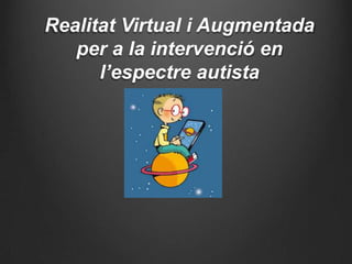 Realitat Virtual i Augmentada
per a la intervenció en
l’espectre autista

 