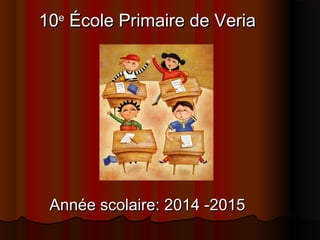 1010ee
ÉÉcole Primaire de Veriacole Primaire de Veria
AnnAnnée scolaire: 2014 -2015ée scolaire: 2014 -2015
 