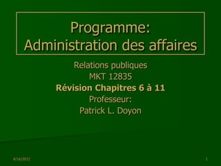 Programme:
     Administration des affaires
                Relations publiques
                    MKT 12835
            Révision Chapitres 6 à 11
                    Professeur:
                 Patrick L. Doyon




4/16/2012                               1
 