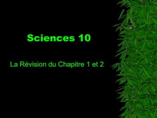 Sciences 10
La Révision du Chapitre 1 et 2
 