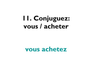 11. Conjuguez: vous / acheter vous achetez 