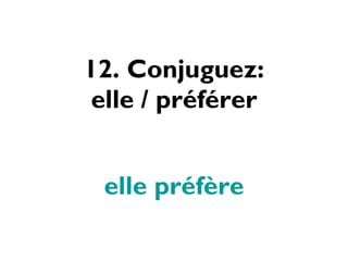 12. Conjuguez: elle / préférer elle préfère 