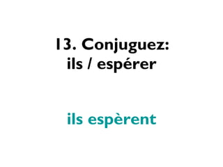 13. Conjuguez: ils / espérer ils espèrent 