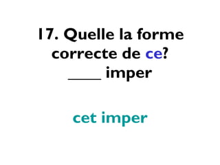 17. Quelle la forme correcte de  ce ? ____ imper cet imper 