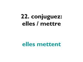22. conjuguez: elles / mettre elles mettent 