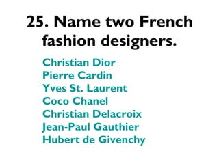 25. Name two French fashion designers. Christian Dior  Pierre Cardin Yves St. Laurent  Coco Chanel Christian Delacroix  Jean-Paul Gauthier Hubert de Givenchy 
