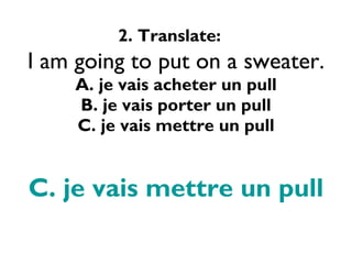 2. Translate:   I am going to put on a sweater. A. je vais acheter un pull B. je vais porter un pull C. je vais mettre un pull C. je vais mettre un pull 