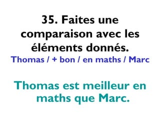 35. Faites une comparaison avec les éléments donnés. Thomas / + bon / en maths / Marc Thomas est meilleur en maths que Marc. 