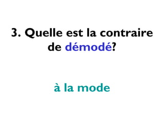 3. Quelle est la contraire de  démodé ? à la mode 