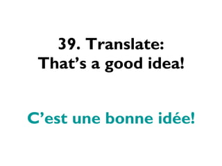 39. Translate: That’s a good idea! C’est une bonne idée! 