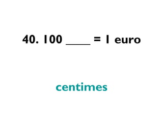 40. 100 ____ = 1 euro centimes 