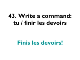 43. Write a command: tu / finir les devoirs Finis les devoirs! 