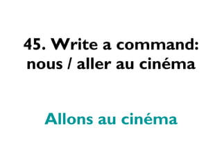 45. Write a command: nous / aller au cinéma Allons au cinéma 