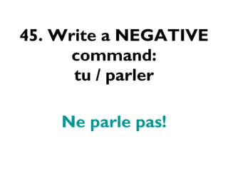 45. Write a NEGATIVE command: tu / parler Ne parle pas! 