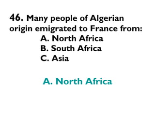 46.  Many people of Algerian origin emigrated to France from: A. North Africa B. South Africa C. Asia A. North Africa 