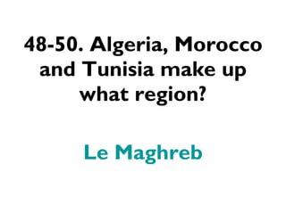 48-50. Algeria, Morocco and Tunisia make up what region? Le Maghreb 
