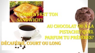 DÉCAFÉINÉ, COURT OU LONG
AU CHOCOLAT OU À LA
PISTACHE? QUEL
PARFUM TU PRÉFÈRES?
COMMENT EST TON
SANDWICH?
 