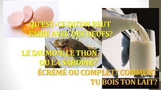 ÉCRÉMÉ OU COMPLET? COMMENT
TU BOIS TON LAIT?
LE SAUMON, LE THON
OU LA SARDINE?
QU’EST-CE QU’ON PEUT
FAIRE AVEC DES OEUFS?
 