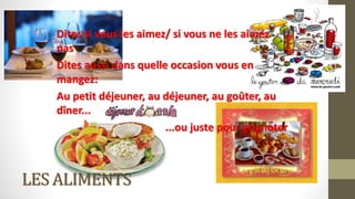 LES ALIMENTS
Dites si vous les aimez/ si vous ne les aimez
pas
Dites aussi dans quelle occasion vous en
mangez:
Au petit déjeuner, au déjeuner, au goûter, au
dîner...
...ou juste pour grignoter
 
