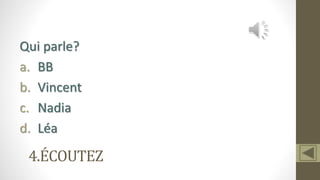 4.ÉCOUTEZ
Qui parle?
a. BB
b. Vincent
c. Nadia
d. Léa
 