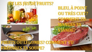 FRUITS OU LÉGUMES? COMMENT TU
PRÉPARES TA SOUPE?
BLEU, À POINT
OU TRÈS CUIT?
COMMENT TU
MANGES TA
VIANDE?
ET LES JUS DE FRUITS?
 