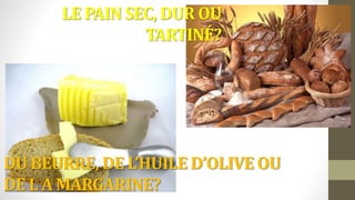 DU BEURRE, DE L’HUILE D’OLIVE OU
DE L A MARGARINE?
LE PAIN SEC, DUR OU
TARTINÉ?
 
