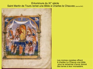 Enluminure du XI° siècle Saint Martin de Tours remet une Bible à Charles le Chauves  (source Bnf) Les moines copistes offrent  à charles Le Chauve une bible pour le remercier d'avoir donné  des terres à leur monastère. 