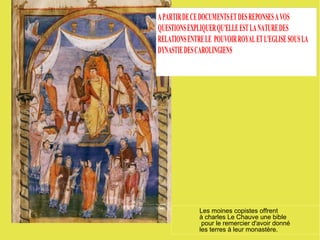 Les moines copistes offrent  à charles Le Chauve une bible pour le remercier d'avoir donné  les terres à leur monastère. 