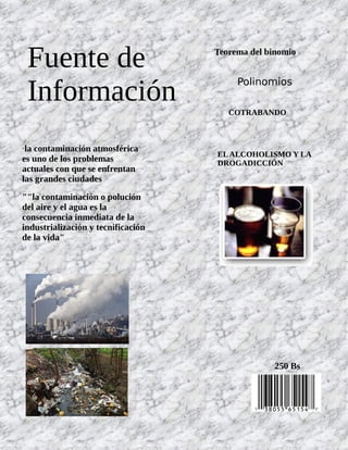 ELALCOHOLISMO Y LA
DROGADICCIÓN
Polinomios
Teorema del binomio
"la contaminación atmosférica
es uno de los problemas
actuales con que se enfrentan
las grandes ciudades
""la contaminación o polución
del aire y el agua es la
consecuencia inmediata de la
industrialización y tecnificación
de la vida"
Fuente de
Información COTRABANDO
250 Bs
 