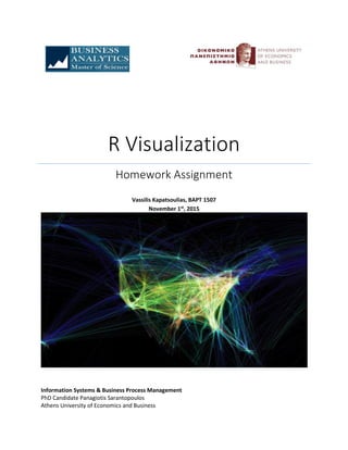 R Visualization
Homework Assignment
Vassilis Kapatsoulias, BAPT 1507
November 1st
, 2015
Information Systems & Business Process Management
PhD Candidate Panagiotis Sarantopoulos
Athens University of Economics and Business
 