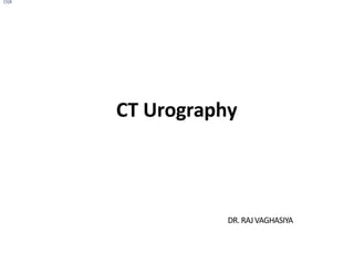 CT Urography
DR. RAJVAGHASIYA
OSR
 
