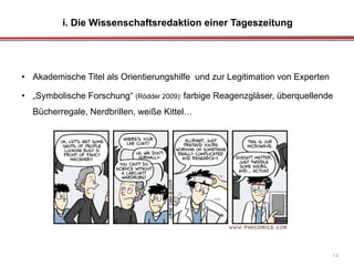 i. Die Wissenschaftsredaktion einer Tageszeitung
14
• Akademische Titel als Orientierungshilfe und zur Legitimation von Experten
• „Symbolische Forschung“ (Rödder 2009): farbige Reagenzgläser, überquellende
Bücherregale, Nerdbrillen, weiße Kittel…
 