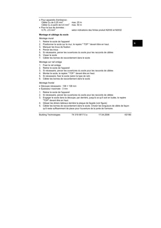 • Pour appareils d'ambiance :
2
Câble Cu de 0,25 mm
2
Câble Cu à partir de 0,5 mm
• Pour le bus de données :
2
0,75...2,5 mm

max. 25 m
max. 50 m
selon indications des fiches produit N2030 et N2032

Montage et câblage du socle
Montage mural
1. Retirer le socle de l'appareil
2. Positionner le socle sur le mur, le repère " TOP " devant être en haut.
3. Marquer les trous de fixation
4. Percer les trous
5. Si nécessaire, percer les ouvertures du socle pour les raccords de câbles
6. Visser le socle
7. Câbler les bornes de raccordement dans le socle

fr

Montage sur rail oméga
1. Fixer le rail oméga
2. Retirer le socle de l'appareil
3. Si nécessaire, percer les ouvertures du socle pour les raccords de câbles
4. Monter le socle, le repère " TOP " devant être en haut.
5. Si nécessaire, fixer le socle (selon le type de rail).
6. Câbler les bornes de raccordement dans le socle
Montage frontal
• Découpe nécessaire : 138 × 138 mm
• Epaisseur maximale : 3 mm
1. Retirer le socle de l'appareil
2. Si nécessaire, percer les ouvertures du socle pour les raccords de câbles
3. Engager le socle dans la découpe, par derrière, jusqu'à ce qu'il soit en butée, le repère
"TOP" devant être en haut.
4. Glisser les étriers latéraux derrière la plaque de façade (voir figure)
5. Câbler les bornes de raccordement dans le socle. Choisir les longueurs de câble de façon
qu'il reste suffisamment de place pour l'ouverture de la porte de l'armoire.
Building Technologies

74 319 0617 0 a

17.04.2008

43/180

 