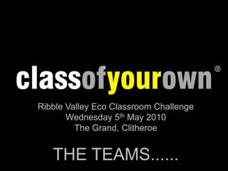 Ribble Valley Eco Classroom Challenge Wednesday 5th May 2010 The Grand, Clitheroe THE TEAMS...... 