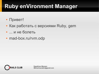 Бараблин Михаил
Mikhail.barablin@gmail.com
Ruby enVironment Manager
● Привет!
● Как работать с версиями Ruby, gem
● ... и не болеть
● mad-box.ru/rvm.odp
 