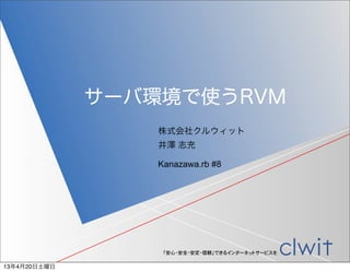 サーバ環境で使うRVM
                  株式会社クルウィット
                  井澤 志充

                  Kanazawa.rb #8




                   「安心・安全・安定・信頼」できるインターネットサービスを

13年4月20日土曜日
 