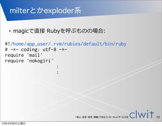 milterとかexploder系

   •   magicで直接  Rubyを呼ぶものの場合:

 #!/home/app_user/.rvm/rubies/default/bin/ruby
 # -*- coding: utf-8 -*-
 require 'mail'
 require 'nokogiri'
                    :
                    :




                           「安心・安全・安定・信頼」できるインターネットサービスを   13
13年4月20日土曜日
 
