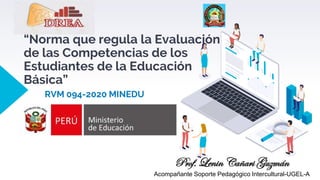 “Norma que regula la Evaluación
de las Competencias de los
Estudiantes de la Educación
Básica”
RVM 094-2020 MINEDU
Prof. Lenin Cañari Guzmán
Acompañante Soporte Pedagógico Intercultural-UGEL-A
 