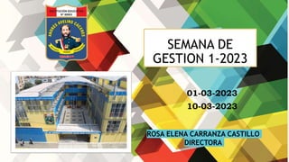 SEMANA DE
GESTION 1-2023
01-03-2023
10-03-2023
ROSA ELENA CARRANZA CASTILLO
DIRECTORA
 