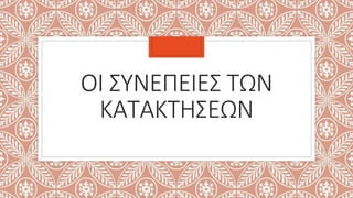 ΟΙ ΣΥΝΕΠΕΙΕΣ ΤΩΝ
ΚΑΤΑΚΤΗΣΕΩΝ
 
