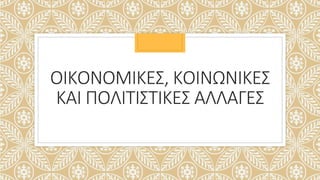 ΟΙΚΟΝΟΜΙΚΕΣ, ΚΟΙΝΩΝΙΚΕΣ
ΚΑΙ ΠΟΛΙΤΙΣΤΙΚΕΣ ΑΛΛΑΓΕΣ
 