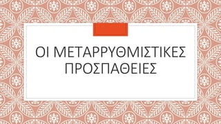 ΟΙ ΜΕΤΑΡΡΥΘΜΙΣΤΙΚΕΣ
ΠΡΟΣΠΑΘΕΙΕΣ
 