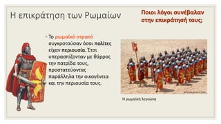Η επικράτηση των Ρωμαίων
◦ Το ρωμαϊκό στρατό
συγκροτούσαν όσοι πολίτες
είχαν περιουσία. Έτσι
υπερασπίζονταν με θάρρος
την πατρίδα τους,
προστατεύοντας
παράλληλα την οικογένεια
και την περιουσία τους.
Η ρωμαϊκή λεγεώνα
Ποιοι λόγοι συνέβαλαν
στην επικράτησή τους;
 