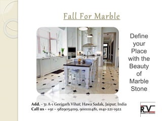 Fall For Marble
Define
your
Place
with the
Beauty
of
Marble
Stone
Add. - 31 A-1 Geejgarh Vihar, Hawa Sadak, Jaipur, India
Call us - +91 – 9829054019, 9001111481, 0141-221-1922
 
