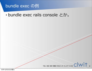 bundle exec の例

   •   bundle  exec  rails  console  とか。




                         「安心・安全・安定・信頼」できるインターネットサービスを   4
12年12月2日日曜日
 