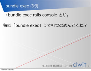 bundle exec の例

   •   bundle  exec  rails  console  とか。

 毎回「bundle  exec」って打つのめんどくね？




                         「安心・安全・安定・信頼」できるインターネットサービスを   4
12年12月2日日曜日
 