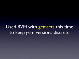 Used RVM with gemsets this time
 to keep gem versions discrete
 