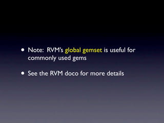• Note: RVM’s global gemset is useful for
  commonly used gems

• See the RVM doco for more details
 
