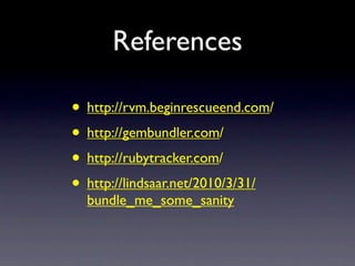 References

• http://rvm.beginrescueend.com/
• http://gembundler.com/
• http://rubytracker.com/
• http://lindsaar.net/2010/3/31/
  bundle_me_some_sanity
 